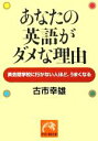 【中古】 あなたの英語がダメな理由 英会話学校に行かない人ほど、うまくなる 祥伝社黄金文庫／古市幸雄【著】