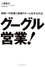 【中古】 グーグル営業! 地球一の営業と最強のチームを作る方法。 地球一の営業と最強のチームを作る方法。/工藤龍矢(著者)
