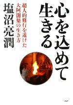 【中古】 心を込めて生きる 超人的修行を遂げた大阿闍梨の生き方／塩沼亮潤【著】