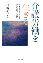 【中古】 介護労働を生きる 公務員ヘルパーから派遣ヘルパーの22年／白崎朝子【著】