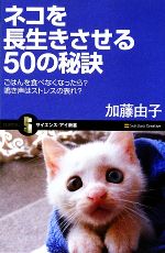  ネコを長生きさせる50の秘訣 ごはんを食べなくなったら？鳴き声はストレスの表れ？ サイエンス・アイ新書／加藤由子