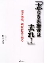 【中古】 志なき医療者は去れ! 岩永勝義、病院経営を語る/尾形裕也【著】