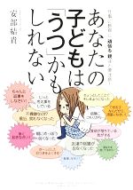 【中古】 あなたの子どもは「うつ」かもしれない 仕事に教育に「頑張る」親ほど要注意！／安部結貴【著】