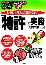 【中古】 いまさら人に聞けない「特許」の実務 基礎知識と実務がマスターできるいまさらシリーズ／朝日奈宗太【著】