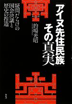 【中古】 「アイヌ先住民族」その真実 疑問だらけの国会決議と歴史の捏造/的場光昭【著】