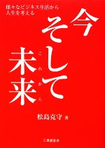 【中古】 今、そして未来 様々なビジネス生活から人生を考える／松島克守【著】