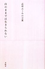 【中古】 白のままでは生きられない 志村ふくみの言葉 生きる言葉シリーズ／志村ふくみ【著】