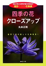 【中古】 四季の花クローズアップ 身近に見られる草花の魅力を引き出す撮影100花事典／丸林正則【著】