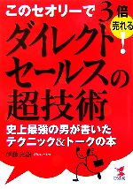  ダイレクトセールスの超技術 このセオリーで3倍売れる！史上最強の男が書いたテクニック＆トークの本／伊藤光雄