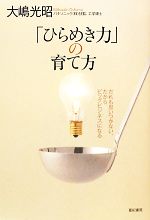 【中古】 「ひらめき力」の育て方 だれも思いつかない、だからビッグビジネスになる／大嶋光昭【著】