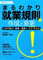 【中古】 まるわかり就業規則の作成と変更 これで安心！新規・見直し“ここ”がツボ まるわかりシリーズ／益田浩一郎【著】