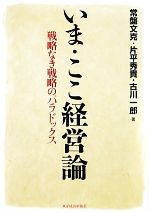 【中古】 いま・ここ経営論 戦略なき戦略のパラドックス／常盤文克，片平秀貴，古川一郎【著】