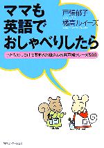 【中古】 ママも英語でおしゃべりしたら 子どものしつけに関するお母さんの井戸端フレーズ500／戸張郁子，橘高ルイーズ・ジョージ【著】