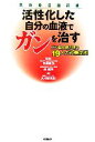 【中古】 活性化した自分の血液でガンを治す ガン臨床医が語る19人の改善症例/大河原真紀【著】,内藤康弘,禹雅祥【監修】
