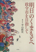 【中古】 明日のくまもとへ 政令市を目指して／幸山政史(著者)