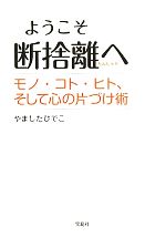 【中古】 ようこそ断捨離へ モノ・コト・ヒト、そして心の片づけ術/やましたひでこ【著】