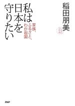 【中古】 私は日本を守りたい 家族、ふるさと、わが祖国／稲田朋美【著】