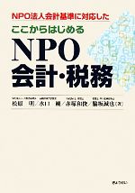 【中古】 ここからはじめるNPO会計・税務 NPO法人会計基準に対応した／松原明，水口剛，赤塚和俊，脇坂誠也【著】