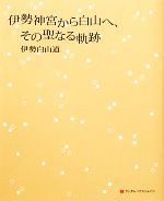 【中古】 伊勢神宮から白山へ、その聖なる軌跡／伊勢白山道【著】