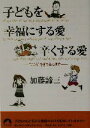 【中古】 子どもを幸福にする愛、辛くする愛 “こころ”を育てる心理学 青春文庫/加藤諦三(著者)
