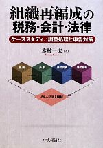 【中古】 組織再編成の税務・会計・法律 ケーススタディ／調整処理と申告対策／木村一夫【著】