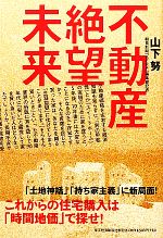 【中古】 不動産絶望未来 これからの住宅購入は「時間地価」で探せ!/山下努【著】