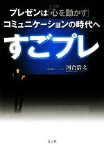 【中古】 すごプレ プレゼンは「心を動かす」コミュニケーションの時代へ／河合浩之【著】