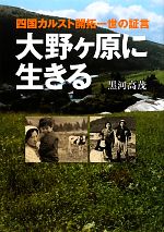 【中古】 大野ヶ原に生きる 四国カルスト開拓一世の証言／黒河高茂【著】