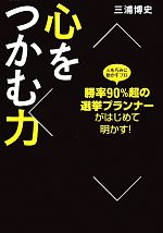【中古】 心をつかむ力 勝率90％超の選挙プランナーがはじめて明かす！／三浦博史【著】