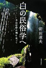 【中古】 白の民俗学へ 白山信仰の謎を追って／前田速夫【著】