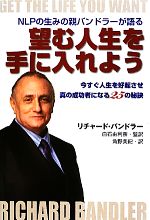 【中古】 望む人生を手に入れよう NLPの生みの親バンドラーが語る　今すぐ人生を好転させ真の成功者になる25の秘訣／リチャードバンドラー【著】，白石由利奈【監訳】，角野美紀【訳】