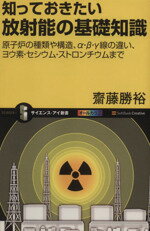  知っておきたい放射能の基礎知識　原子炉の種類や構造、α・β・γ線の違い、ヨウ素・セシウム・ストロンチウムまで サイエンス・アイ新書／斎藤勝裕(著者)