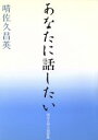 【中古】 あなたに話したい／晴佐久昌英(著者)