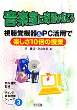 【中古】 音楽室に奇跡が起こる 視聴覚機器＆PC活用で楽しさ10倍の授業 チェンジ音楽授業シリーズ3／城佳世，計良洋美【編】，田中健次【監修】