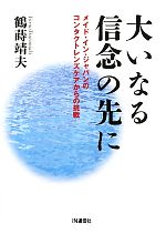 【中古】 大いなる信念の先に メイド・イン・ジャパンのコンタクトレンズケアからの挑戦／鶴蒔靖夫【著】