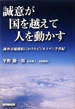 【中古】 誠意が国を越えて人を動かす 海外市場開拓にかけたビジネス半世紀／平野藤一郎【著】