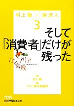 【中古】 カンブリア宮殿 村上龍×経済人(3) そして「消費者」だけが残った 日経ビジネス人文庫/村上龍【著】,テレビ東京報道局【編】