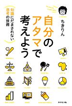 【中古】 自分のアタマで考えよう 「知識」にだまされない「思考」の技術／ちきりん【著】