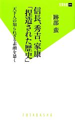 【中古】 信長、秀吉、家康「捏造された歴史」 天下人の知られざる素顔を暴く 双葉新書／跡部蛮【著】