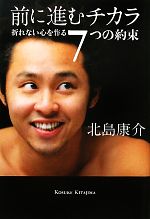 前に進むチカラ 折れない心を作る7つの約束 ／北島康介