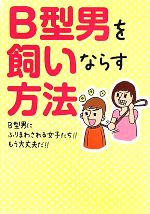 【中古】 B型男を飼いならす方法 B型男にふりまわされる女子たち！！もう大丈夫だ！！／B型男を飼いならす方法委員会【編】