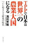 【中古】 TPPで日本は世界一の農業大国になる ついに始まる大躍進の時代／浅川芳裕【著】