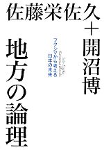 【中古】 地方の論理 フクシマから考える日本の未来/佐藤栄佐久,開沼博【著】