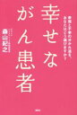 【中古】 幸せながん患者 幸福と不幸の分かれ道を、あなたはどう選びますか？／森山紀之(著者)