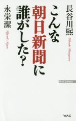 【中古】 こんな朝日新聞に誰がした？ WAC BUNKO／長谷川熙(著者),永栄潔(著者)