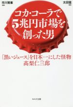 【中古】 コカ・コーラで5兆円市場を創った男 「黒いジュース」を日本一にした怪物　高梨仁三郎／太田猛(著者),市川覚峯