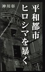 【中古】 平和都市ヒロシマを暴く／神川彰(著者)