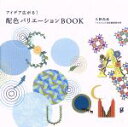  アイデア広がる！配色バリエーションBOOK／久野尚美(著者),フォルムス・色彩情報研究所(著者)