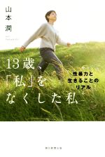 【中古】 13歳、「私」をなくした私 性暴力と生きることのリアル／山本潤(著者)