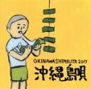 【中古】 沖縄島唄 OKINAWA SHIMAUTA 2017/(オムニバス),神谷千尋・神谷幸裕,当山賢理,与那覇歩,よはな徹,大城クラウディア,仲宗根創,当...